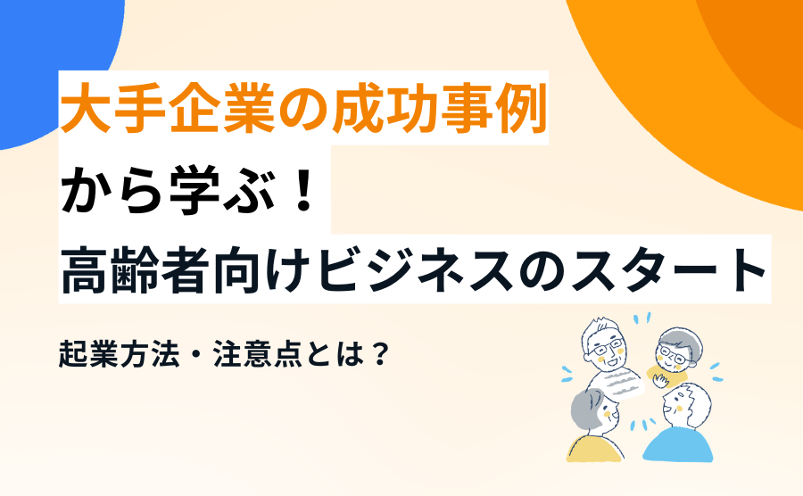 大手企業の成功事例から学ぶ！高齢者向けビジネスのスタートや起業方法・注意点とは？